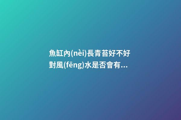 魚缸內(nèi)長青苔好不好 對風(fēng)水是否會有影響